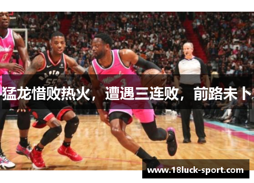 猛龙惜败热火，遭遇三连败，前路未卜