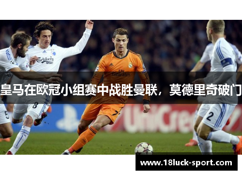 皇马在欧冠小组赛中战胜曼联,莫德里奇破门 皇马在欧冠小组赛中战胜曼联,莫德里奇破门