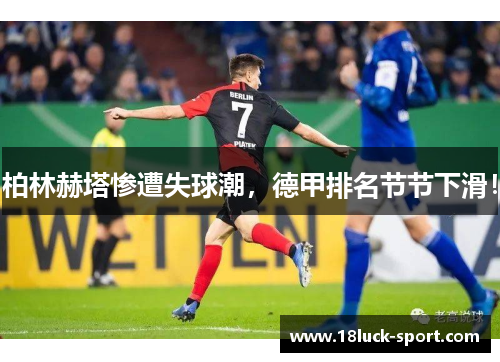 柏林赫塔惨遭失球潮，德甲排名节节下滑！
