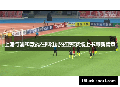上港与浦和激战在即谁能在亚冠赛场上书写新篇章
