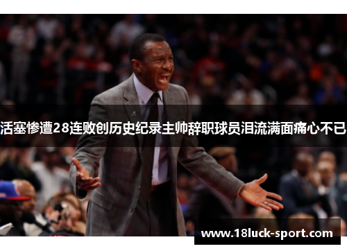 活塞惨遭28连败创历史纪录主帅辞职球员泪流满面痛心不已