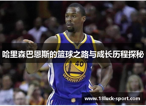 哈里森巴恩斯的篮球之路与成长历程探秘 哈里森巴恩斯的篮球之路与成长历程探秘