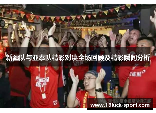 新疆队与亚泰队精彩对决全场回顾及精彩瞬间分析 新疆队与亚泰队精彩对决全场回顾及精彩瞬间分析