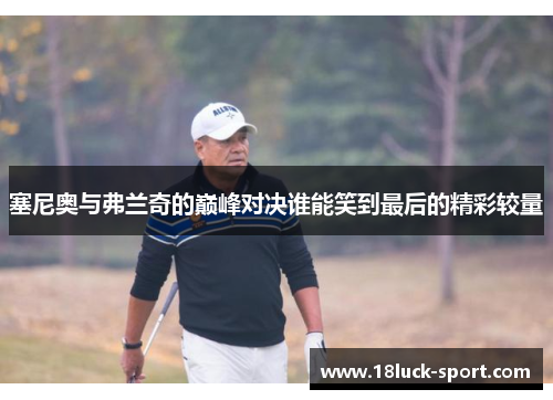 塞尼奥与弗兰奇的巅峰对决谁能笑到最后的精彩较量 塞尼奥与弗兰奇的巅峰对决谁能笑到最后的精彩较量